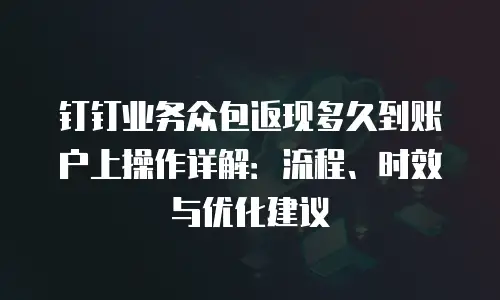 钉钉业务众包返现多久到账户上操作详解：流程、时效与优化建议