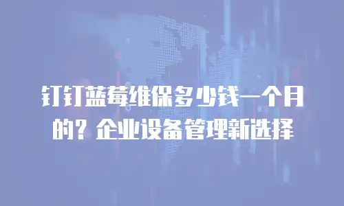 钉钉蓝莓维保多少钱一个月的？企业设备管理新选择