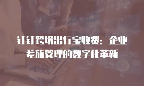 钉钉跨境出行宝收费：企业差旅管理的数字化革新