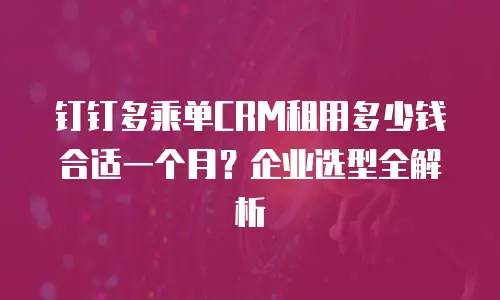 钉钉多乘单CRM租用多少钱合适一个月？企业选型全解析