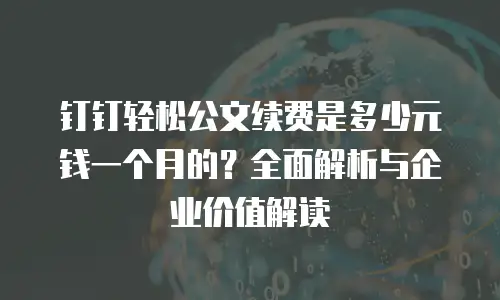 钉钉轻松公文续费是多少元钱一个月的？全面解析与企业价值解读