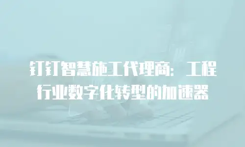 钉钉智慧施工代理商：工程行业数字化转型的加速器