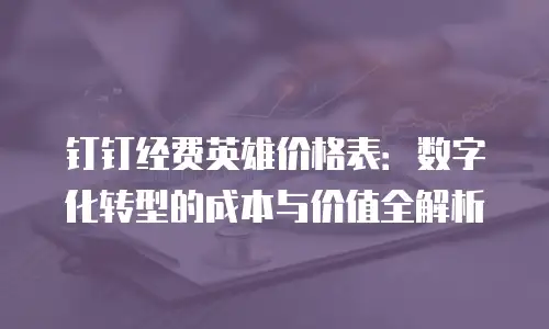 钉钉经费英雄价格表：数字化转型的成本与价值全解析