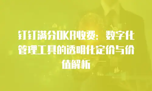 钉钉满分OKR收费：数字化管理工具的透明化定价与价值解析