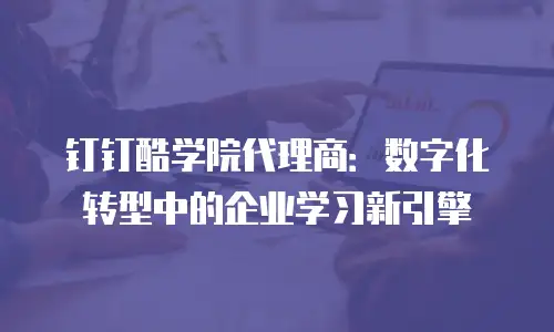 钉钉酷学院代理商：数字化转型中的企业学习新引擎