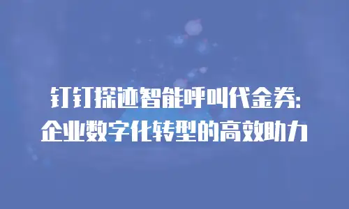 钉钉探迹智能呼叫代金券：企业数字化转型的高效助力