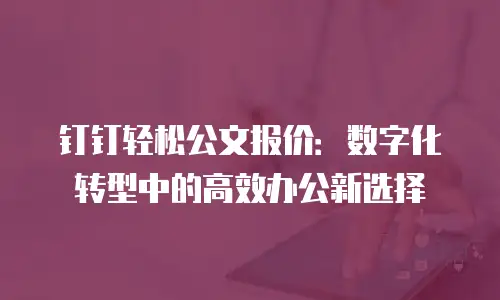 钉钉轻松公文报价：数字化转型中的高效办公新选择