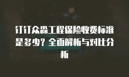 钉钉众淼工程保险收费标准是多少？全面解析与对比分析