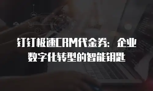 钉钉极速CRM代金券：企业数字化转型的智能钥匙