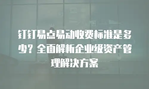钉钉易点易动收费标准是多少？全面解析企业级资产管理解决方案