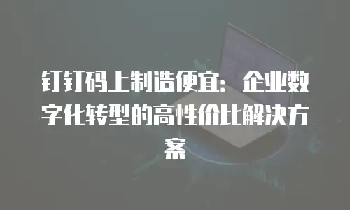 钉钉码上制造便宜：企业数字化转型的高性价比解决方案