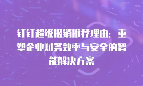 钉钉超级报销推荐理由：重塑企业财务效率与安全的智能解决方案
