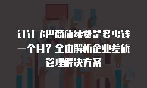 钉钉飞巴商旅续费是多少钱一个月？全面解析企业差旅管理解决方案