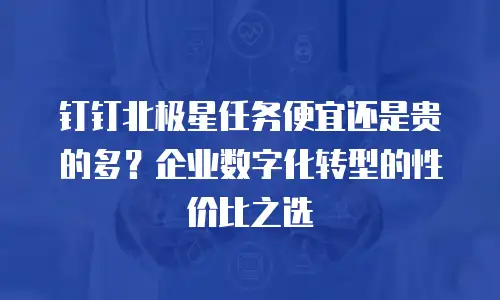 钉钉北极星任务便宜还是贵的多？企业数字化转型的性价比之选