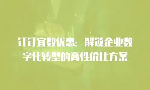 钉钉宜数优惠：解锁企业数字化转型的高性价比方案