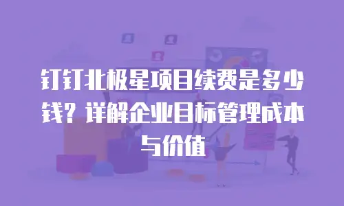 钉钉北极星项目续费是多少钱？详解企业目标管理成本与价值