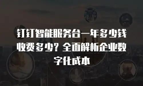 钉钉智能服务台一年多少钱收费多少？全面解析企业数字化成本