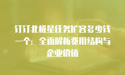 钉钉北极星任务扩容多少钱一个：全面解析费用结构与企业价值