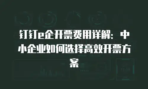 钉钉e企开票费用详解：中小企业如何选择高效开票方案