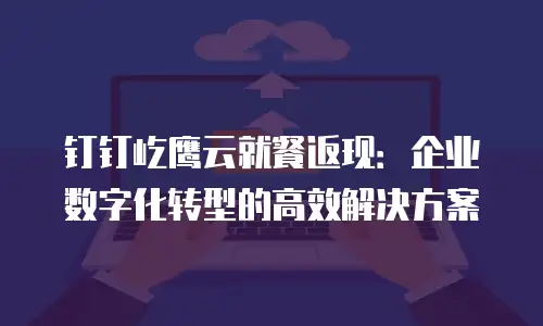 钉钉屹鹰云就餐返现：企业数字化转型的高效解决方案