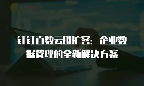 钉钉百数云BI扩容：企业数据管理的全新解决方案