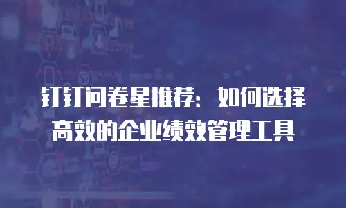 钉钉问卷星推荐：如何选择高效的企业绩效管理工具