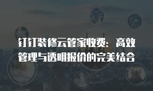 钉钉装修云管家收费：高效管理与透明报价的完美结合