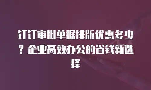 钉钉审批单据排版优惠多少？企业高效办公的省钱新选择