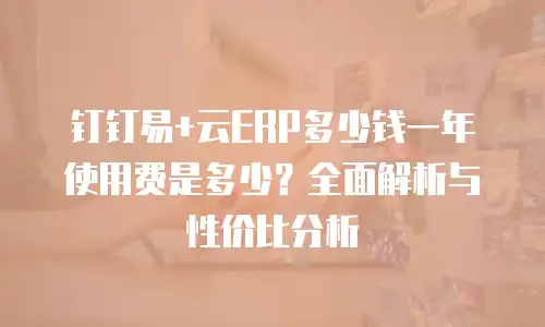 钉钉易+云ERP多少钱一年使用费是多少？全面解析与性价比分析