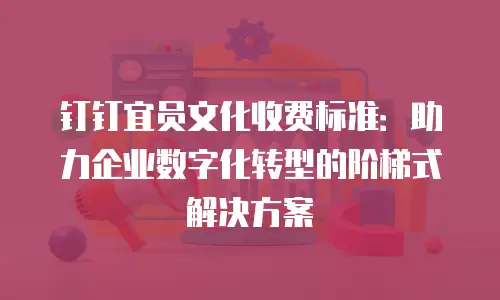 钉钉宜员文化收费标准：助力企业数字化转型的阶梯式解决方案