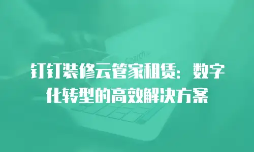 钉钉装修云管家租赁：数字化转型的高效解决方案