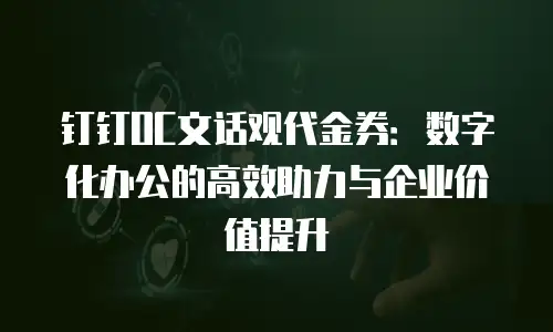 钉钉OC文话观代金券：数字化办公的高效助力与企业价值提升