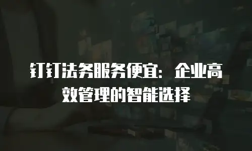 钉钉法务服务便宜：企业高效管理的智能选择