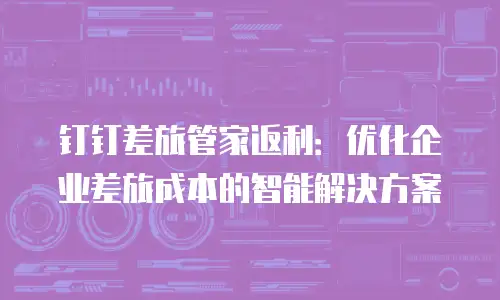 钉钉差旅管家返利：优化企业差旅成本的智能解决方案
