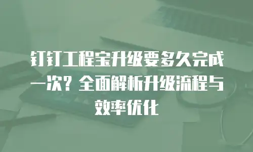 钉钉工程宝升级要多久完成一次？全面解析升级流程与效率优化