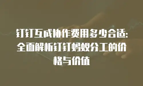 钉钉互成协作费用多少合适：全面解析钉钉蚂蚁分工的价格与价值