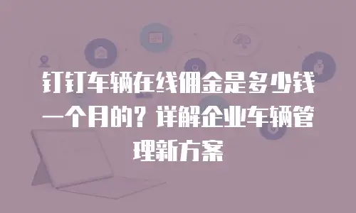 钉钉车辆在线佣金是多少钱一个月的？详解企业车辆管理新方案
