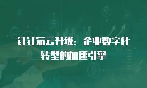 钉钉氚云升级：企业数字化转型的加速引擎