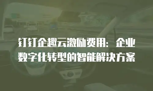 钉钉企趣云激励费用：企业数字化转型的智能解决方案