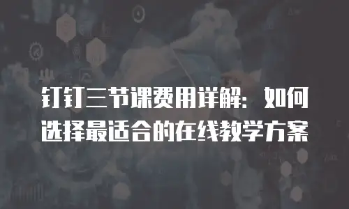 钉钉三节课费用详解：如何选择最适合的在线教学方案