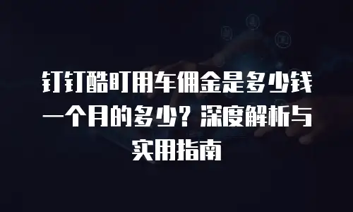 钉钉酷盯用车佣金是多少钱一个月的多少？深度解析与实用指南
