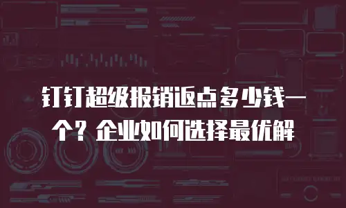 钉钉超级报销返点多少钱一个？企业如何选择最优解