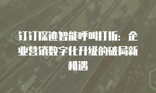 钉钉探迹智能呼叫打折：企业营销数字化升级的破局新机遇