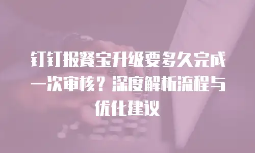 钉钉报餐宝升级要多久完成一次审核？深度解析流程与优化建议
