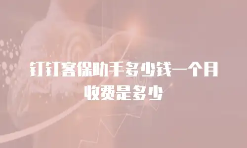 钉钉客保助手多少钱一个月收费是多少