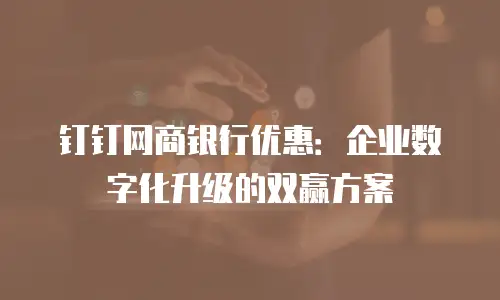 钉钉网商银行优惠：企业数字化升级的双赢方案