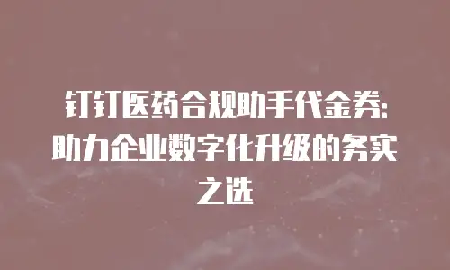 钉钉医药合规助手代金券：助力企业数字化升级的务实之选
