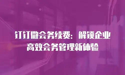 钉钉微会务续费：解锁企业高效会务管理新体验