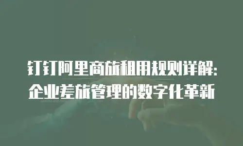钉钉阿里商旅租用规则详解：企业差旅管理的数字化革新