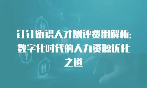钉钉衡识人才测评费用解析：数字化时代的人力资源优化之道
